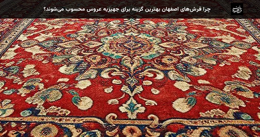 چرا فرش‌های اصفهان بهترین گزینه برای جهیزیه عروس محسوب می‌شوند؟